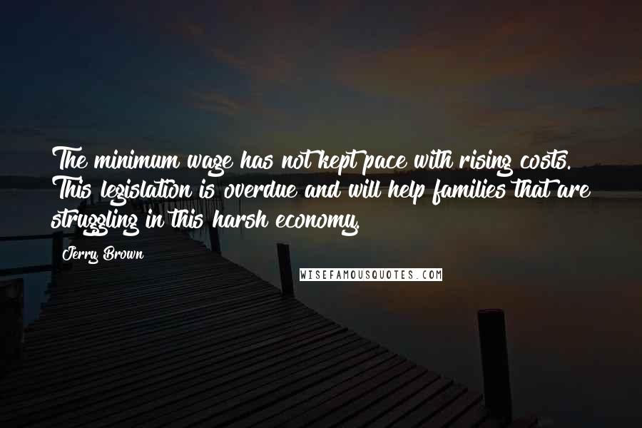 Jerry Brown Quotes: The minimum wage has not kept pace with rising costs. This legislation is overdue and will help families that are struggling in this harsh economy.