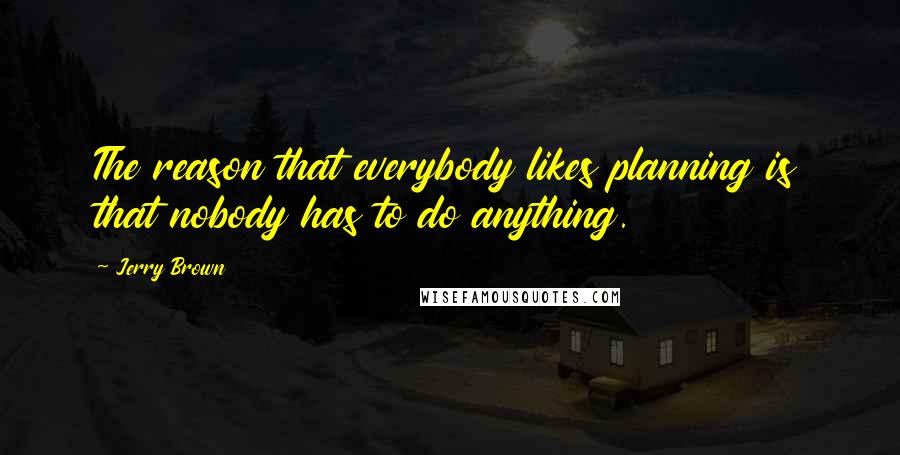 Jerry Brown Quotes: The reason that everybody likes planning is that nobody has to do anything.