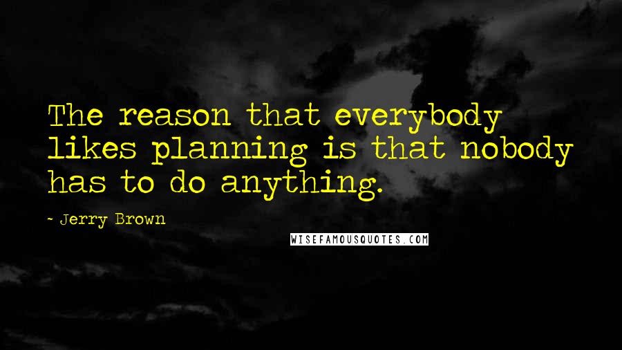 Jerry Brown Quotes: The reason that everybody likes planning is that nobody has to do anything.