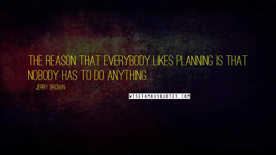 Jerry Brown Quotes: The reason that everybody likes planning is that nobody has to do anything.