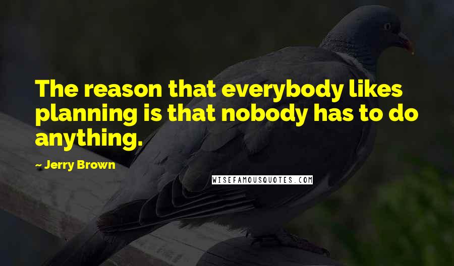 Jerry Brown Quotes: The reason that everybody likes planning is that nobody has to do anything.