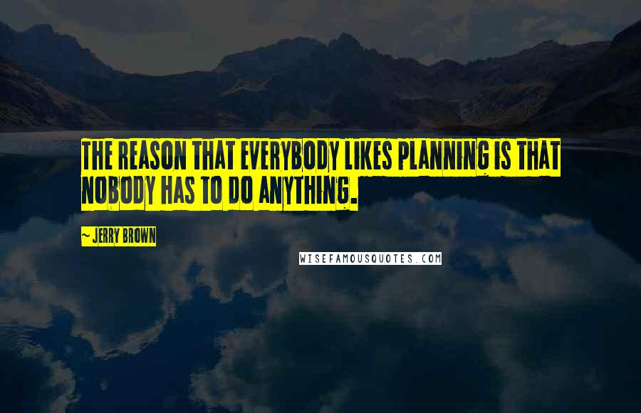 Jerry Brown Quotes: The reason that everybody likes planning is that nobody has to do anything.