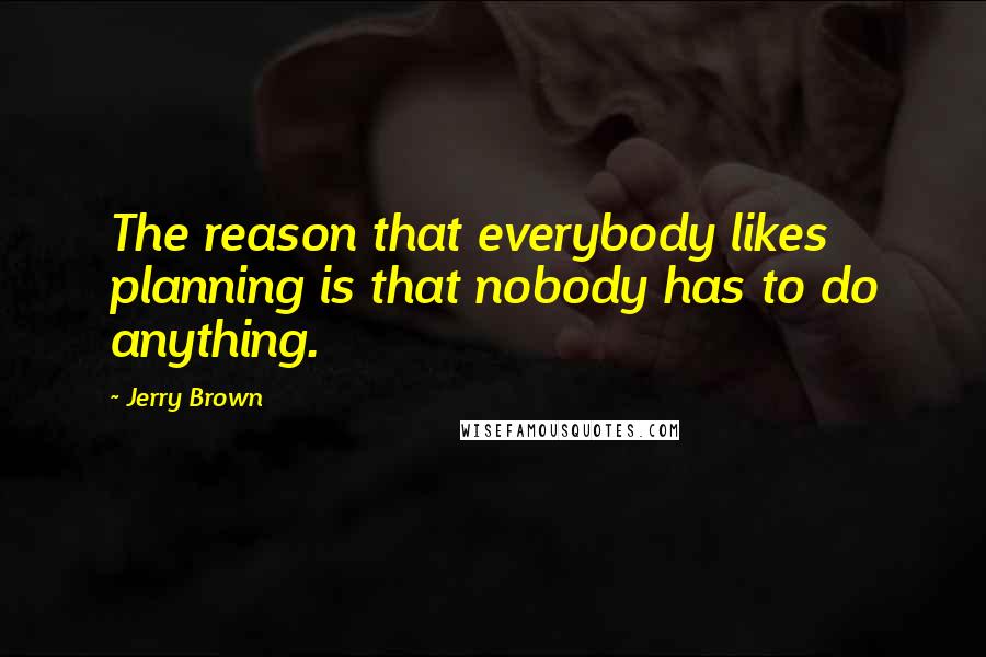 Jerry Brown Quotes: The reason that everybody likes planning is that nobody has to do anything.