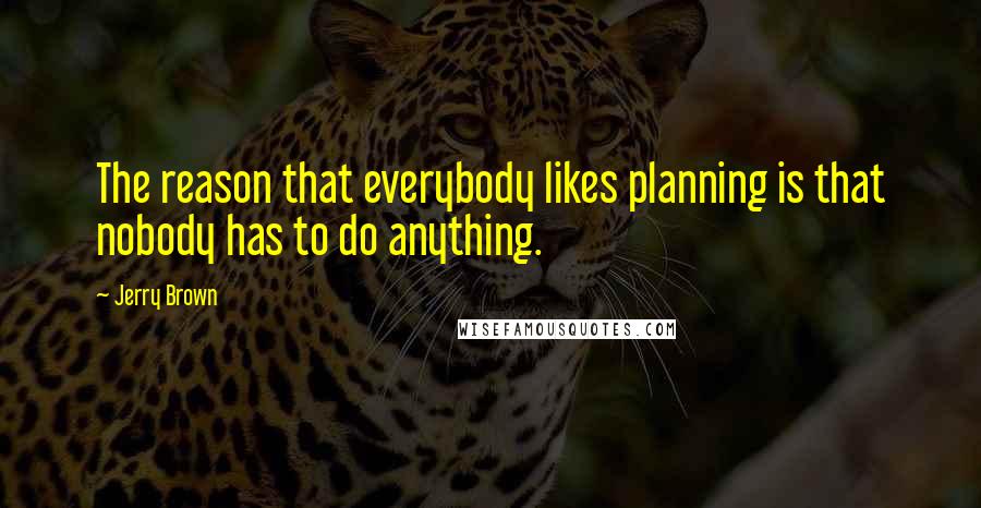 Jerry Brown Quotes: The reason that everybody likes planning is that nobody has to do anything.