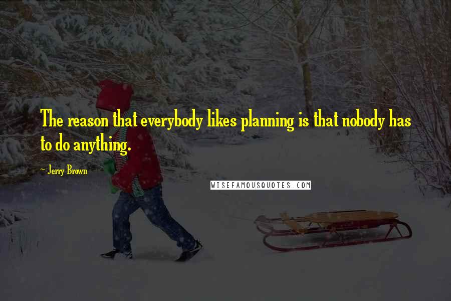 Jerry Brown Quotes: The reason that everybody likes planning is that nobody has to do anything.