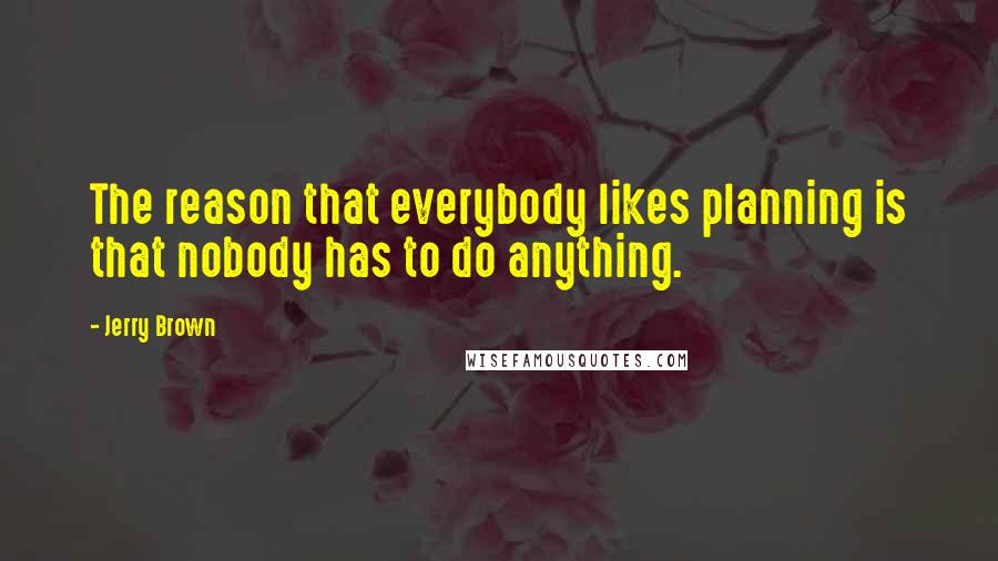 Jerry Brown Quotes: The reason that everybody likes planning is that nobody has to do anything.