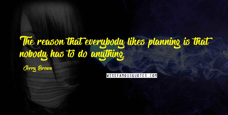 Jerry Brown Quotes: The reason that everybody likes planning is that nobody has to do anything.