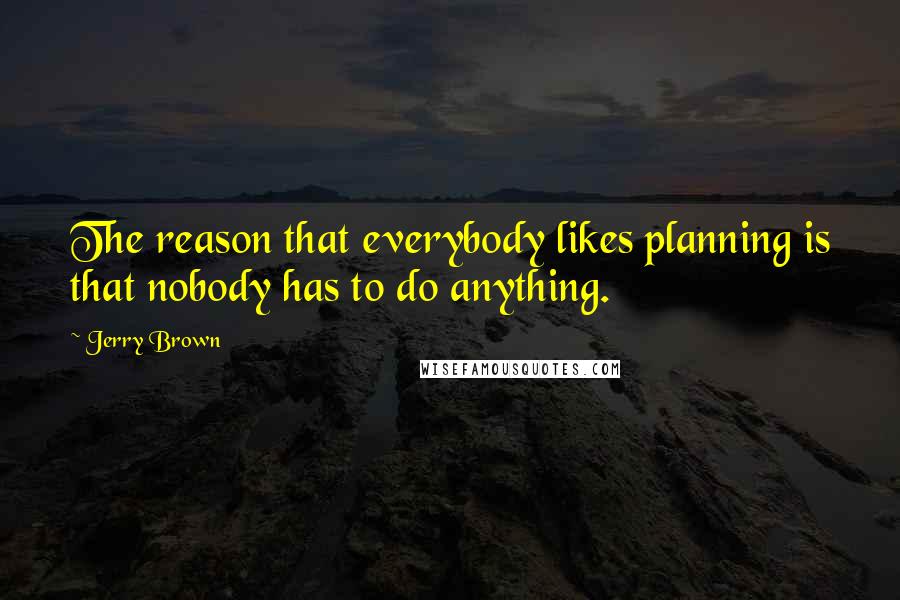 Jerry Brown Quotes: The reason that everybody likes planning is that nobody has to do anything.