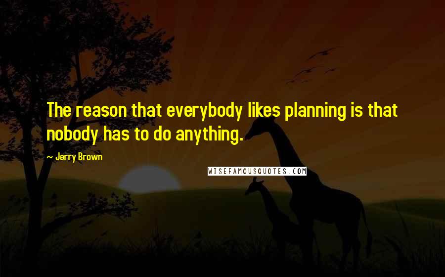 Jerry Brown Quotes: The reason that everybody likes planning is that nobody has to do anything.