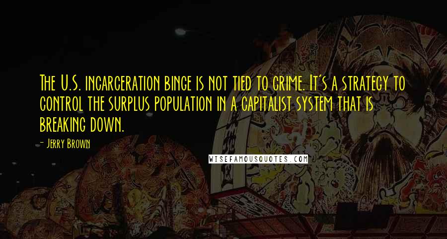 Jerry Brown Quotes: The U.S. incarceration binge is not tied to crime. It's a strategy to control the surplus population in a capitalist system that is breaking down.