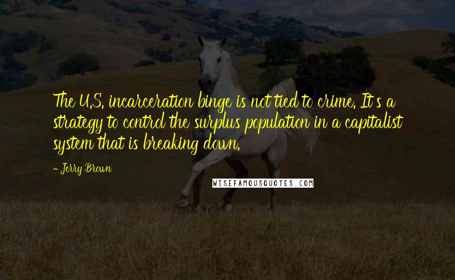 Jerry Brown Quotes: The U.S. incarceration binge is not tied to crime. It's a strategy to control the surplus population in a capitalist system that is breaking down.