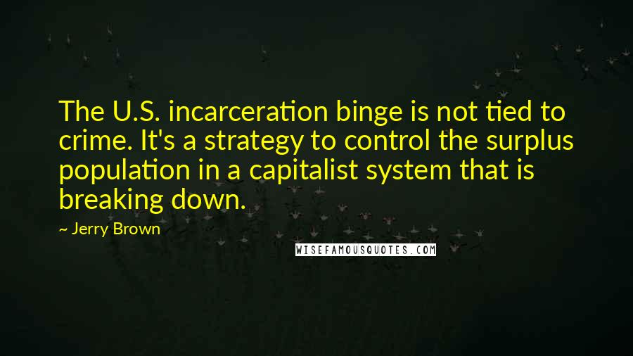 Jerry Brown Quotes: The U.S. incarceration binge is not tied to crime. It's a strategy to control the surplus population in a capitalist system that is breaking down.