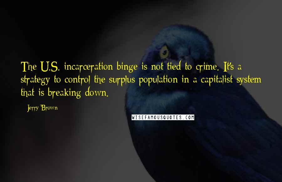 Jerry Brown Quotes: The U.S. incarceration binge is not tied to crime. It's a strategy to control the surplus population in a capitalist system that is breaking down.