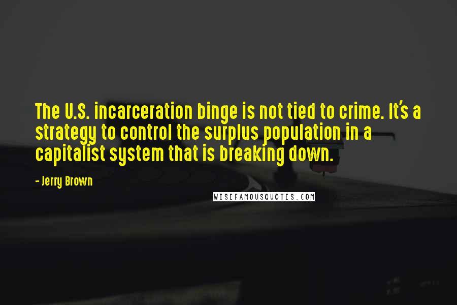 Jerry Brown Quotes: The U.S. incarceration binge is not tied to crime. It's a strategy to control the surplus population in a capitalist system that is breaking down.