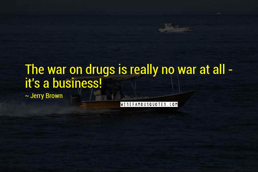 Jerry Brown Quotes: The war on drugs is really no war at all - it's a business!