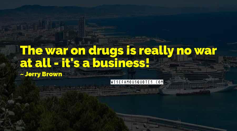 Jerry Brown Quotes: The war on drugs is really no war at all - it's a business!