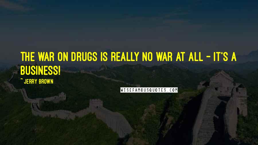 Jerry Brown Quotes: The war on drugs is really no war at all - it's a business!