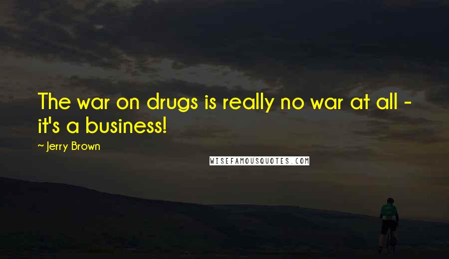 Jerry Brown Quotes: The war on drugs is really no war at all - it's a business!