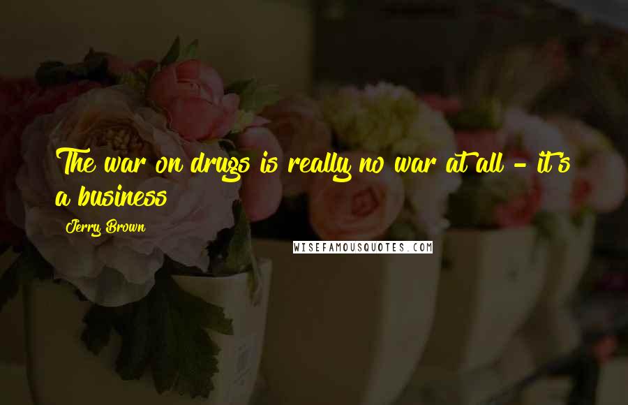 Jerry Brown Quotes: The war on drugs is really no war at all - it's a business!