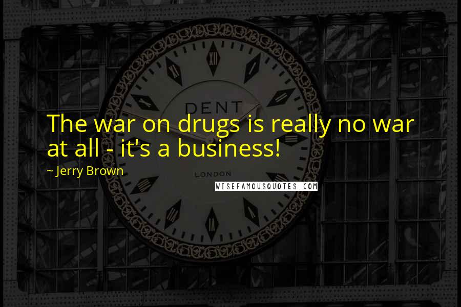 Jerry Brown Quotes: The war on drugs is really no war at all - it's a business!