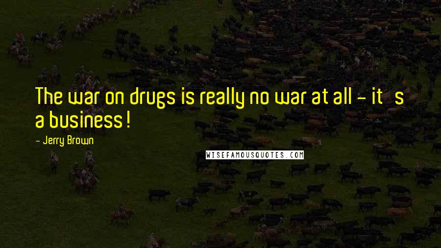 Jerry Brown Quotes: The war on drugs is really no war at all - it's a business!