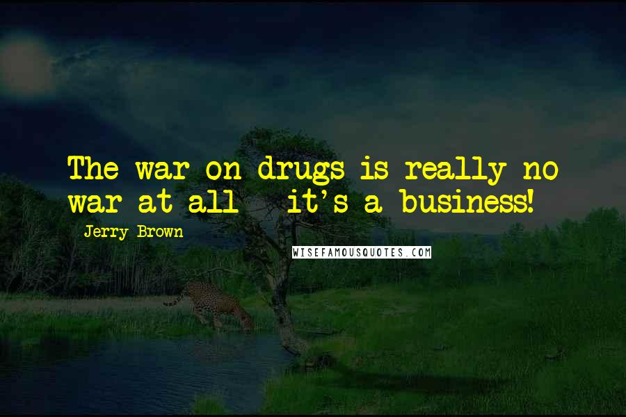 Jerry Brown Quotes: The war on drugs is really no war at all - it's a business!