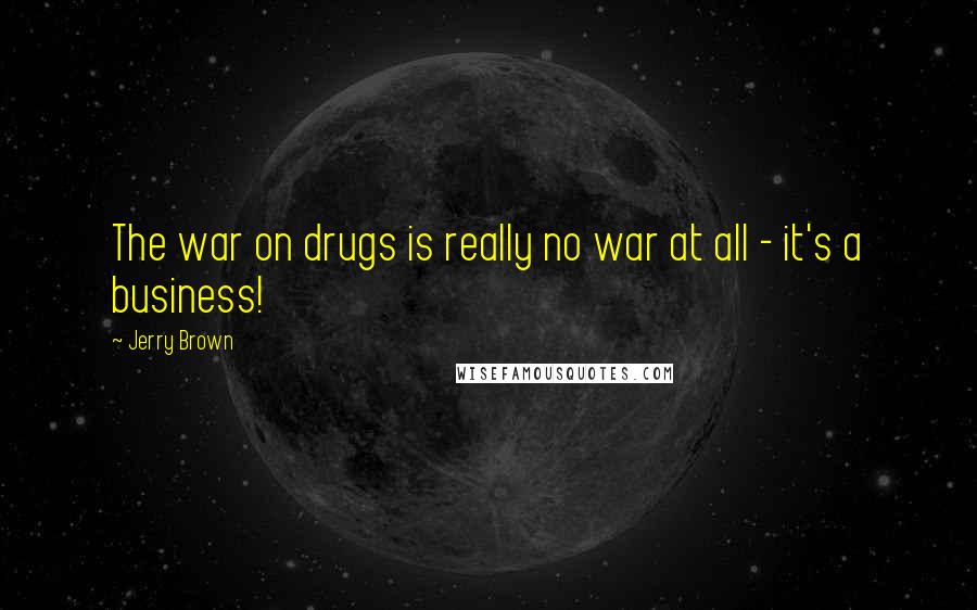 Jerry Brown Quotes: The war on drugs is really no war at all - it's a business!