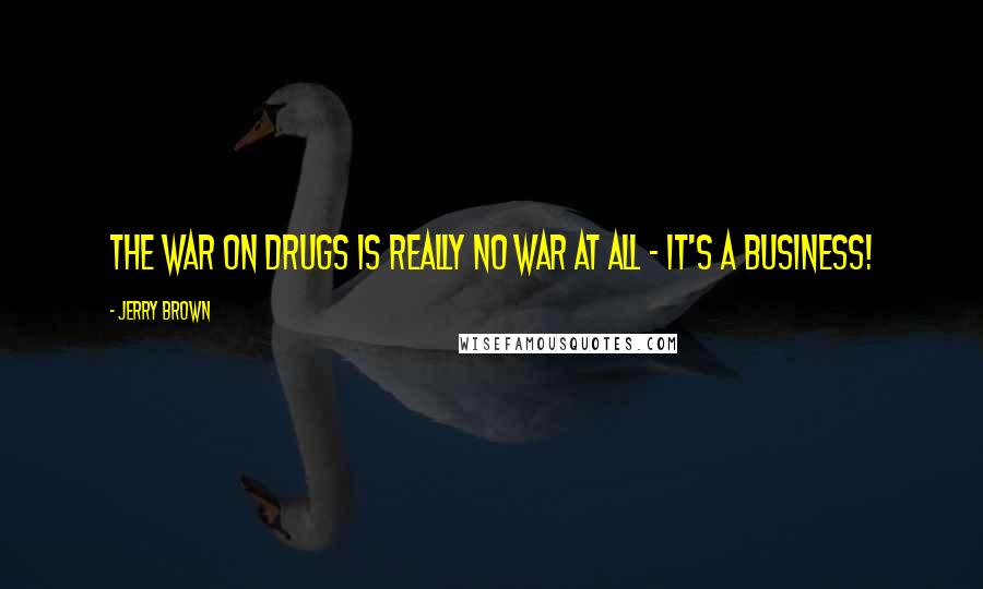 Jerry Brown Quotes: The war on drugs is really no war at all - it's a business!