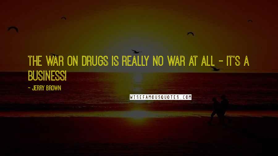 Jerry Brown Quotes: The war on drugs is really no war at all - it's a business!