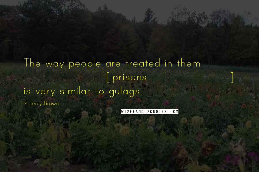 Jerry Brown Quotes: The way people are treated in them [prisons] is very similar to gulags.