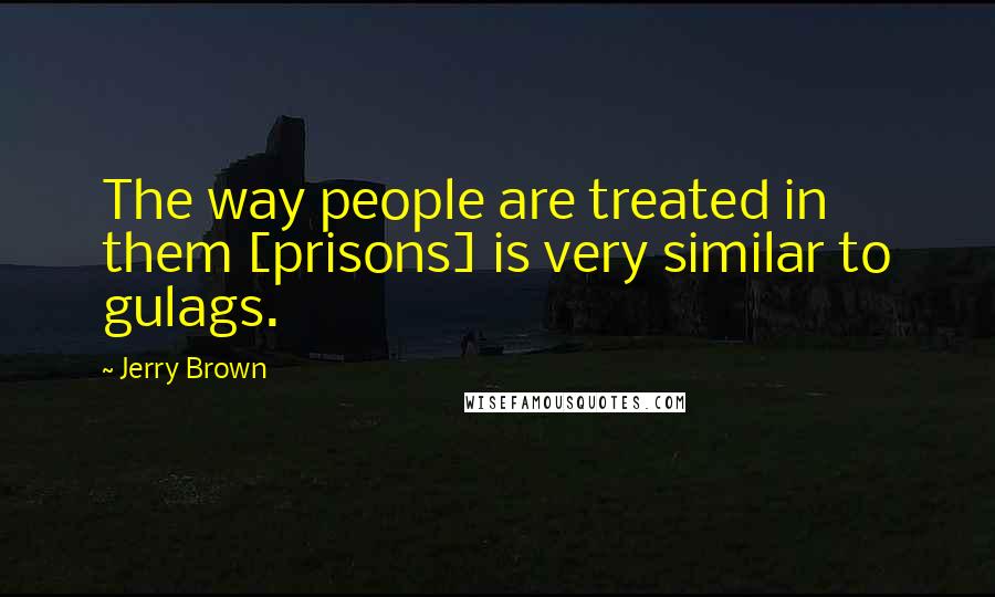 Jerry Brown Quotes: The way people are treated in them [prisons] is very similar to gulags.