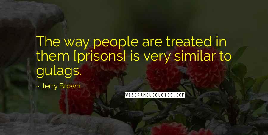 Jerry Brown Quotes: The way people are treated in them [prisons] is very similar to gulags.