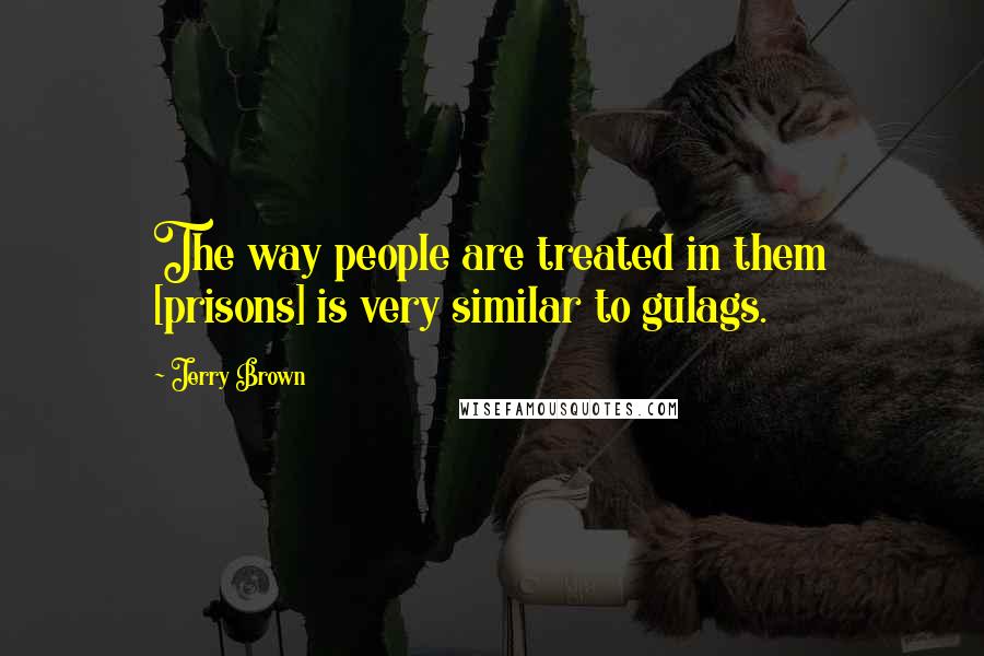 Jerry Brown Quotes: The way people are treated in them [prisons] is very similar to gulags.