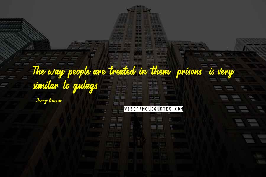 Jerry Brown Quotes: The way people are treated in them [prisons] is very similar to gulags.