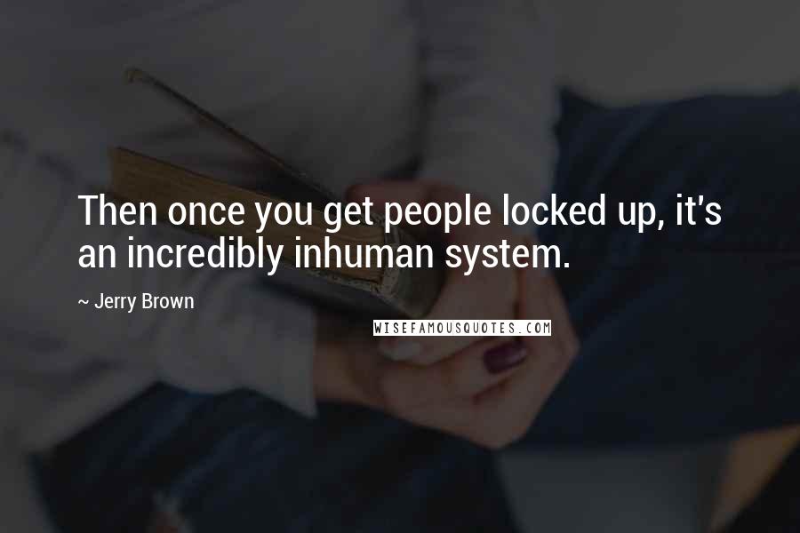 Jerry Brown Quotes: Then once you get people locked up, it's an incredibly inhuman system.