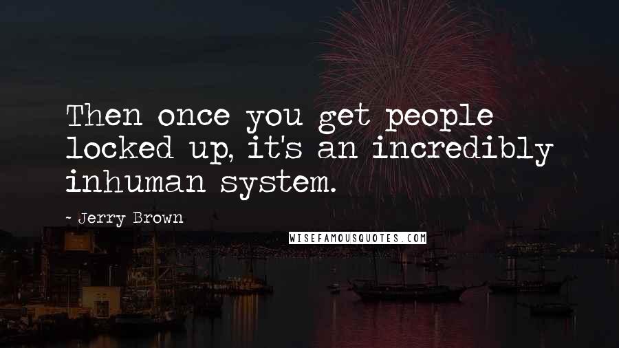 Jerry Brown Quotes: Then once you get people locked up, it's an incredibly inhuman system.