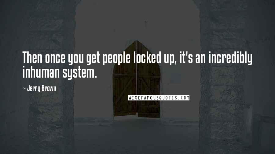 Jerry Brown Quotes: Then once you get people locked up, it's an incredibly inhuman system.