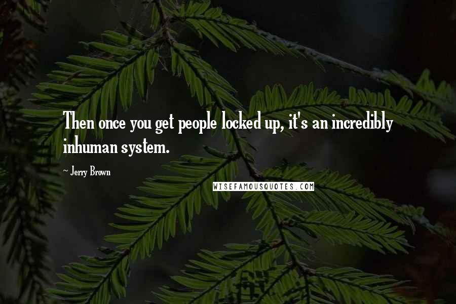 Jerry Brown Quotes: Then once you get people locked up, it's an incredibly inhuman system.