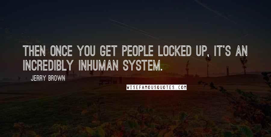 Jerry Brown Quotes: Then once you get people locked up, it's an incredibly inhuman system.