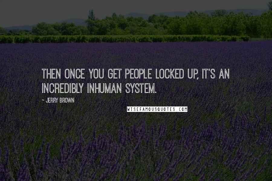 Jerry Brown Quotes: Then once you get people locked up, it's an incredibly inhuman system.