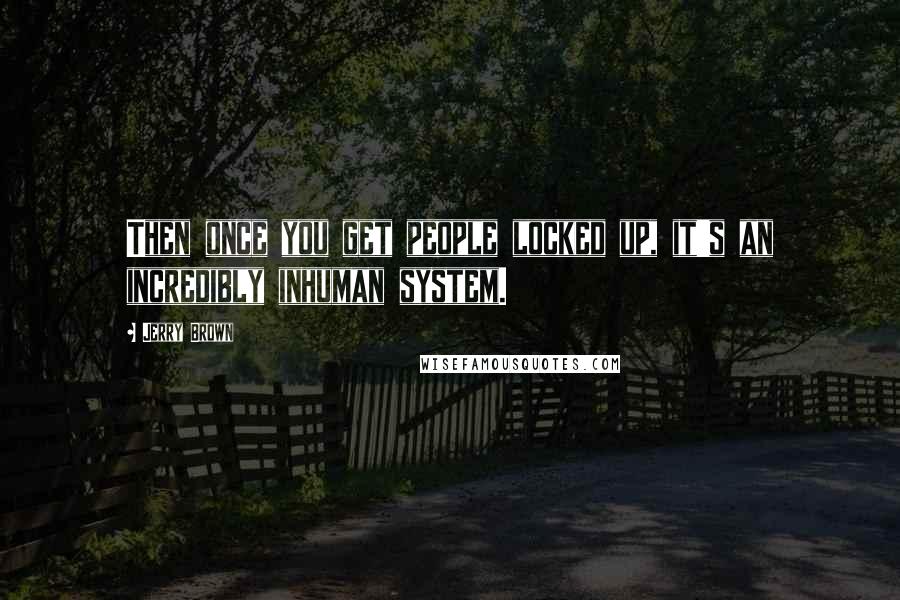 Jerry Brown Quotes: Then once you get people locked up, it's an incredibly inhuman system.