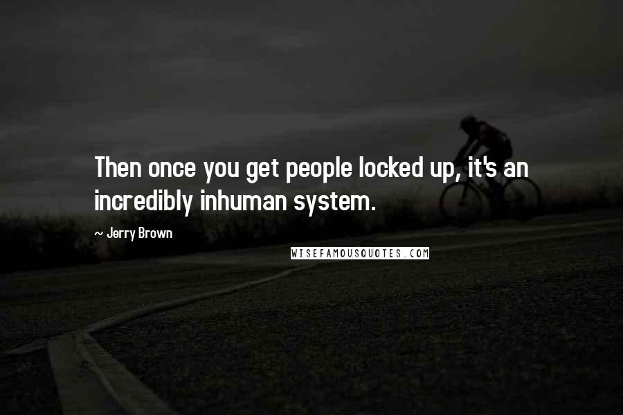 Jerry Brown Quotes: Then once you get people locked up, it's an incredibly inhuman system.