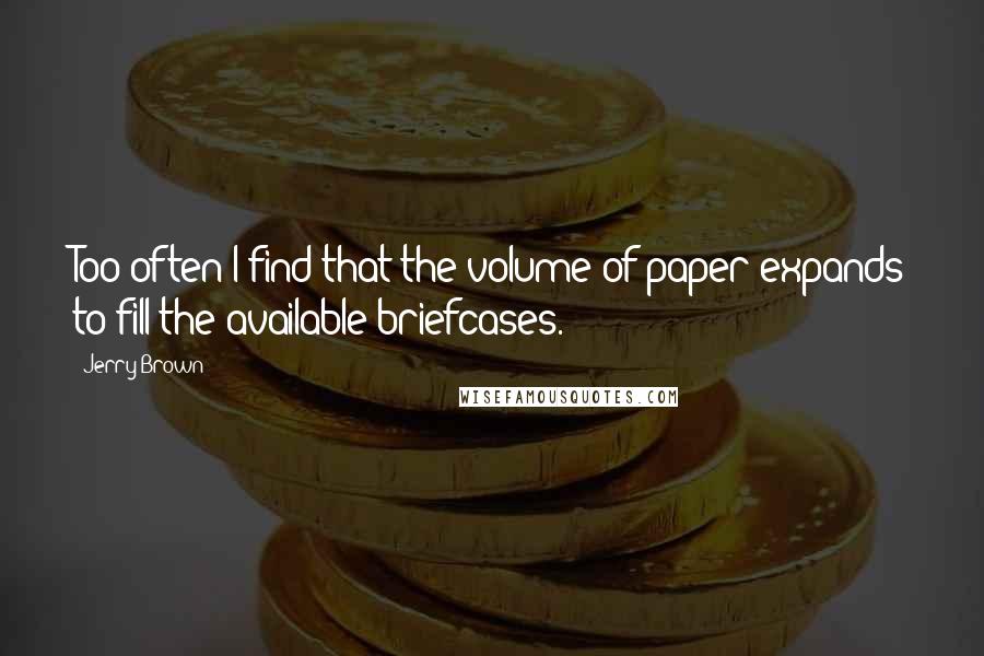 Jerry Brown Quotes: Too often I find that the volume of paper expands to fill the available briefcases.