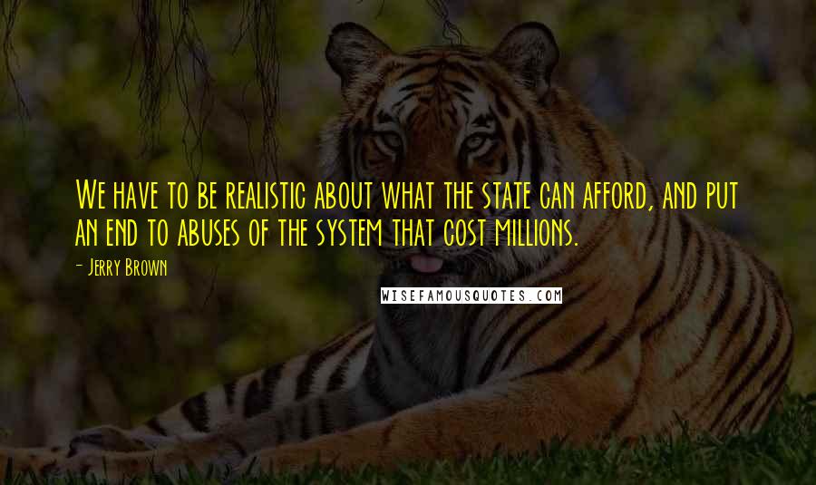 Jerry Brown Quotes: We have to be realistic about what the state can afford, and put an end to abuses of the system that cost millions.