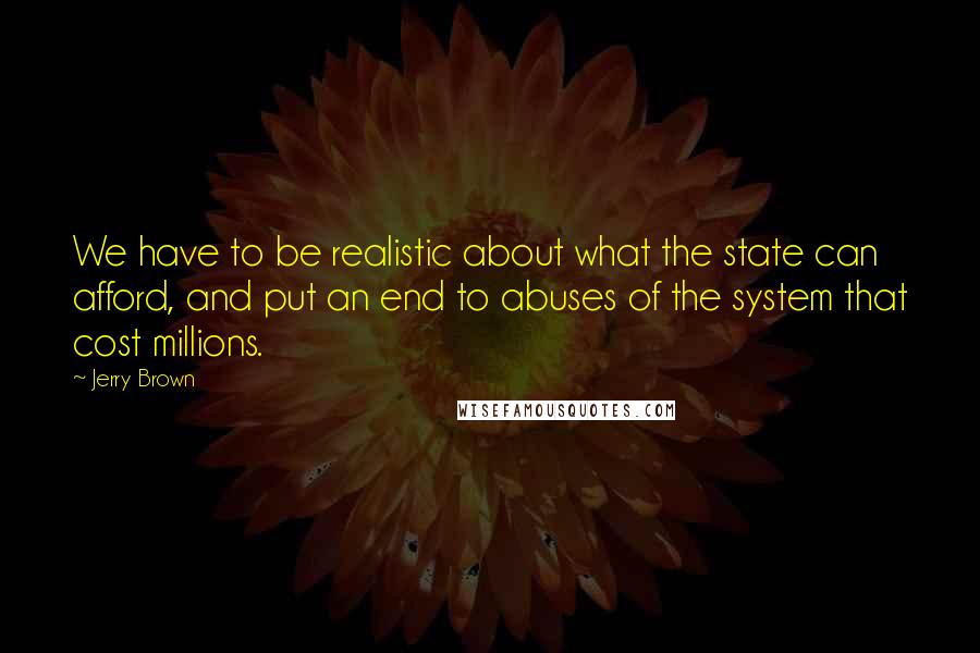 Jerry Brown Quotes: We have to be realistic about what the state can afford, and put an end to abuses of the system that cost millions.