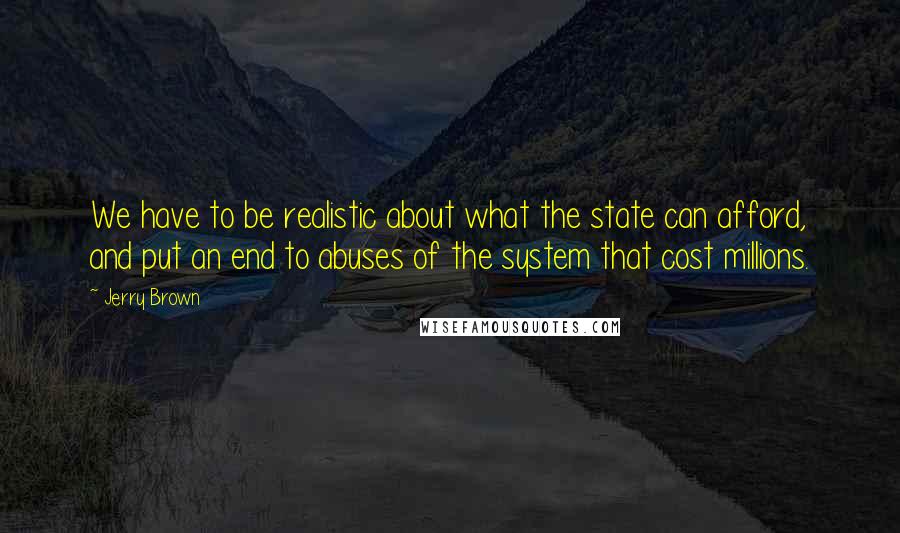 Jerry Brown Quotes: We have to be realistic about what the state can afford, and put an end to abuses of the system that cost millions.