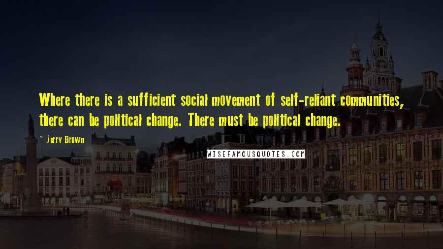 Jerry Brown Quotes: Where there is a sufficient social movement of self-reliant communities, there can be political change. There must be political change.