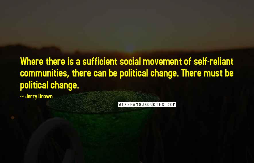 Jerry Brown Quotes: Where there is a sufficient social movement of self-reliant communities, there can be political change. There must be political change.