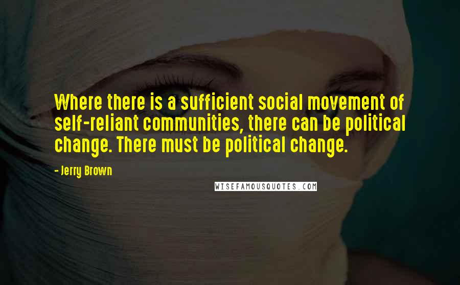 Jerry Brown Quotes: Where there is a sufficient social movement of self-reliant communities, there can be political change. There must be political change.