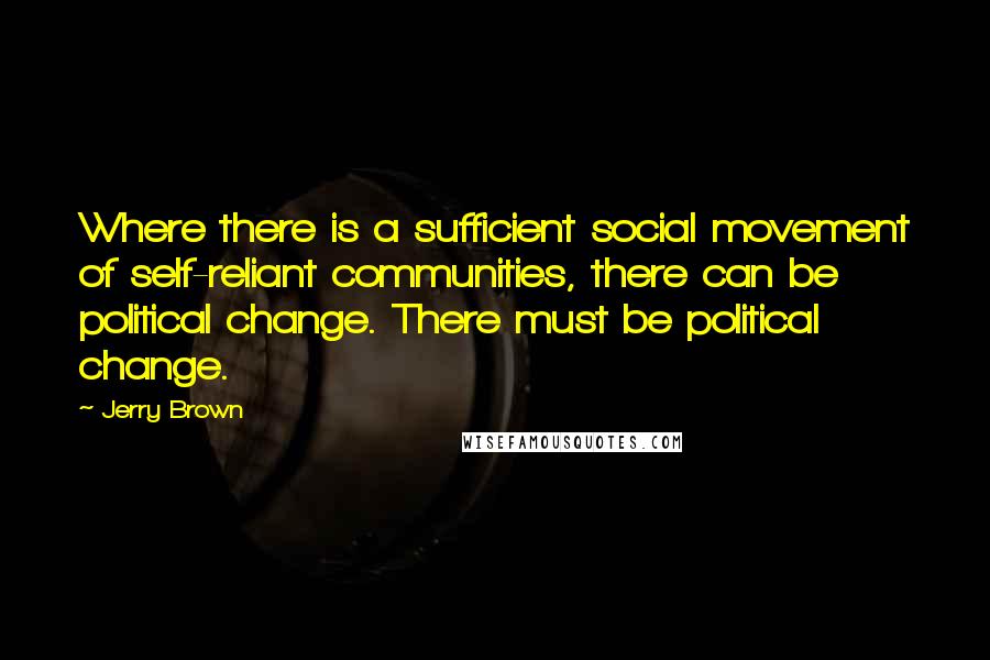 Jerry Brown Quotes: Where there is a sufficient social movement of self-reliant communities, there can be political change. There must be political change.